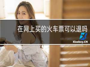 在网上买的火车票可以退吗