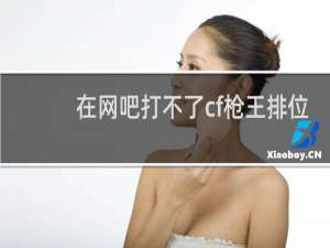 在网吧打不了cf枪王排位