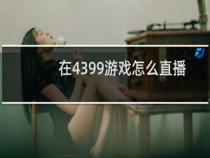 在4399游戏怎么直播