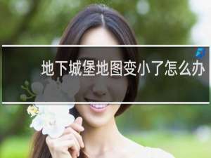地下城堡地图变小了怎么办