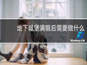 地下城堡满锻后需要做什么