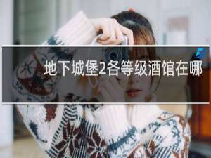 地下城堡2各等级酒馆在哪