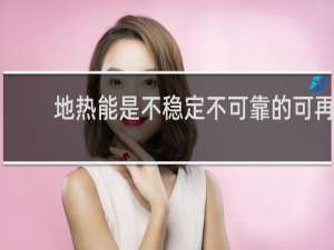 地热能是不稳定不可靠的可再生能源