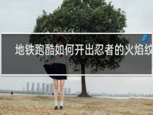 地铁跑酷如何开出忍者的火焰纹章