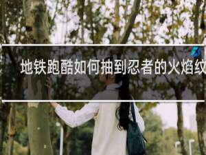 地铁跑酷如何抽到忍者的火焰纹章
