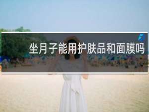坐月子能用护肤品和面膜吗