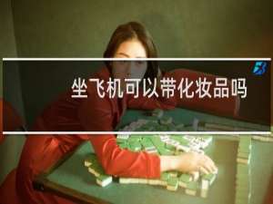 坐飞机可以带化妆品吗（化妆品能带上飞机吗）