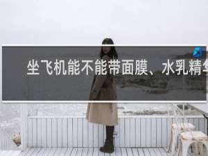 坐飞机能不能带面膜、水乳精华