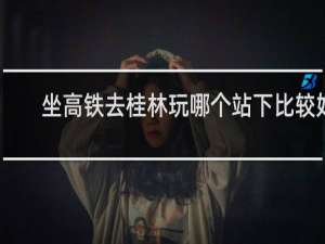 坐高铁去桂林玩哪个站下比较好