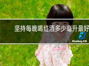 坚持每晚喝红酒多少毫升最好