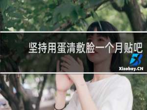 坚持用蛋清敷脸一个月贴吧