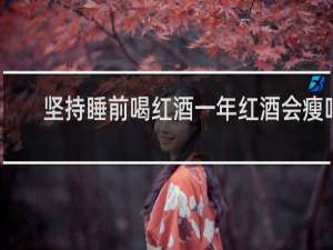 坚持睡前喝红酒一年红酒会瘦吗