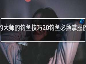 垂钓大师的钓鱼技巧 钓鱼必须掌握的5项技巧