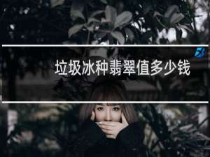 垃圾冰种翡翠值多少钱