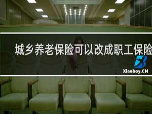 城乡养老保险可以改成职工保险吗