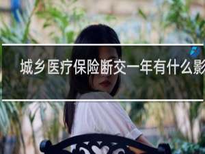 城乡医疗保险断交一年有什么影响