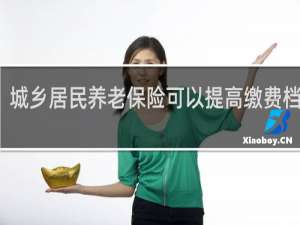 城乡居民养老保险可以提高缴费档次吗