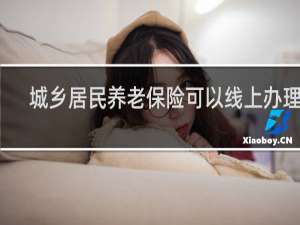 城乡居民养老保险可以线上办理吗