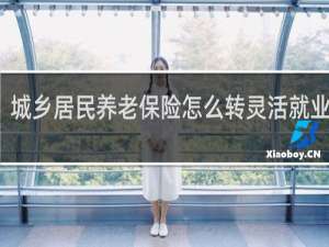 城乡居民养老保险怎么转灵活就业养老