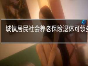 城镇居民社会养老保险退休可领多少