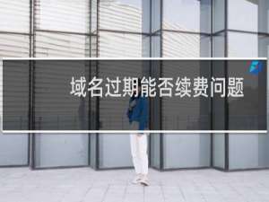 域名过期能否续费问题-域名及账户问题