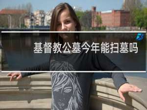 基督教公墓今年能扫墓吗