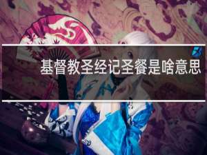基督教圣经记圣餐是啥意思