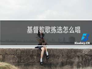 基督教歌拣选怎么唱