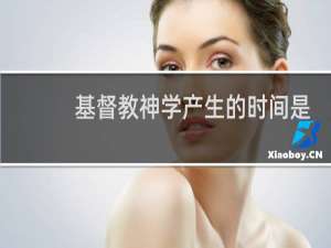 基督教神学产生的时间是