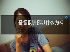 基督教讲你以什么为神