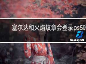 塞尔达和火焰纹章会登录ps5吗