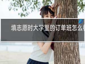 填志愿时大学里的订单班怎么样
