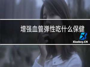 增强血管弹性吃什么保健药