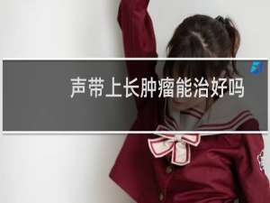 声带上长肿瘤能治好吗