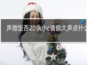 声微饭否 余小c请你大声点什么梗