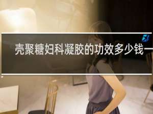 壳聚糖妇科凝胶的功效多少钱一盒