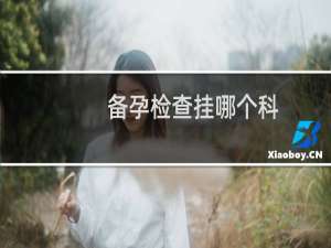 备孕检查挂哪个科（备孕检查有哪些项目）