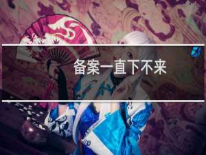 备案一直下不来，客户急用