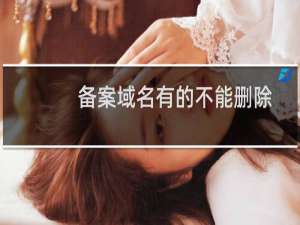 备案域名有的不能删除-备案平台