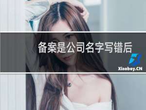 备案是公司名字写错后-备案平台