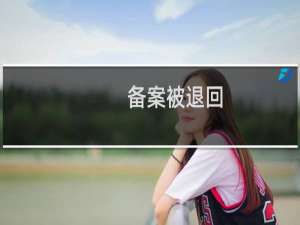 备案被退回，但不知道具体原因