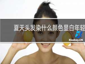 夏天头发染什么颜色显白年轻