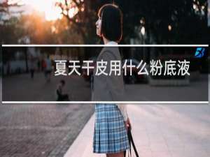 夏天干皮用什么粉底液