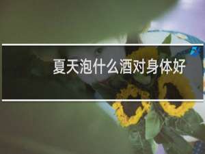 夏天泡什么酒对身体好