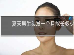 夏天男生头发一个月能长多少