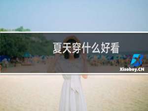 夏天穿什么好看 在夏天怎么穿衣漂亮