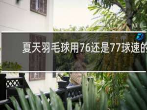 夏天羽毛球用76还是77球速的