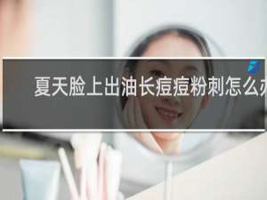 夏天脸上出油长痘痘粉刺怎么办