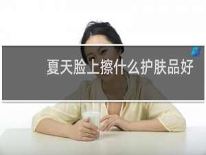 夏天脸上擦什么护肤品好