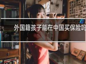 外国籍孩子能在中国买保险吗